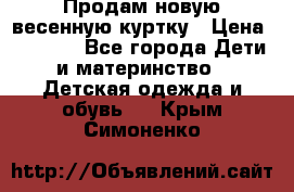 Продам новую весенную куртку › Цена ­ 1 500 - Все города Дети и материнство » Детская одежда и обувь   . Крым,Симоненко